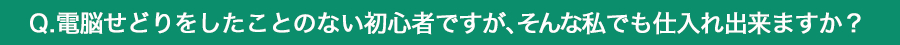 せどりをしたことのない初心者ですが、そんな私でも扱えますか？