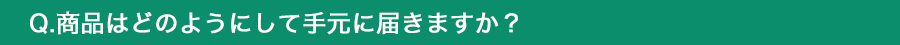 商品はどのようにして手元に届きますか？